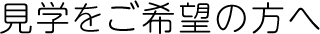 見学をご希望の方へ