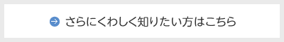 さらにくわしく知りたい方はこちら